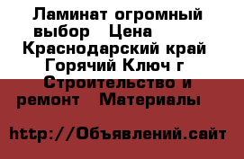 Ламинат огромный выбор › Цена ­ 500 - Краснодарский край, Горячий Ключ г. Строительство и ремонт » Материалы   